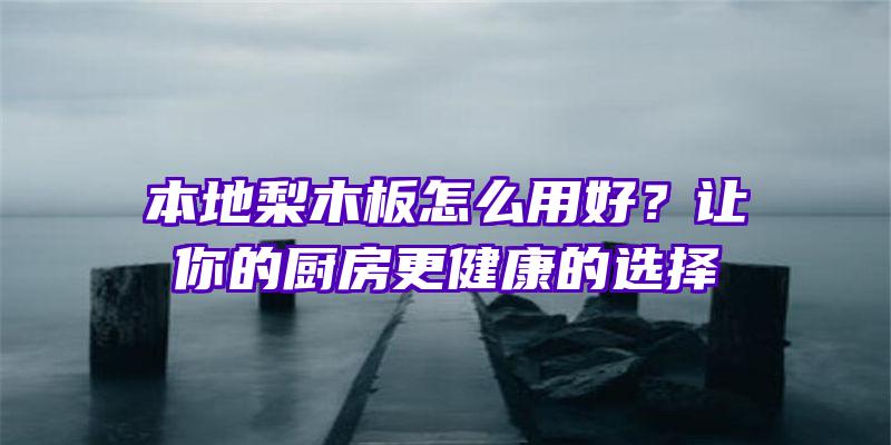 本地梨木板怎么用好？让你的厨房更健康的选择