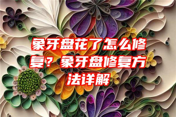 象牙盘花了怎么修复？象牙盘修复方法详解