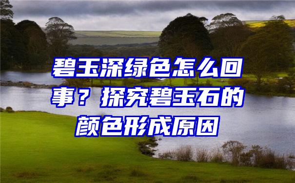 碧玉深绿色怎么回事？探究碧玉石的颜色形成原因