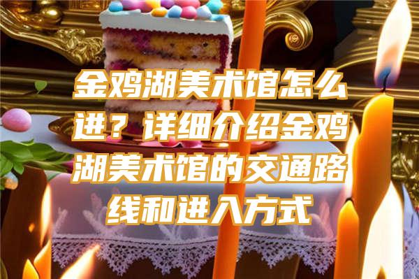 金鸡湖美术馆怎么进？详细介绍金鸡湖美术馆的交通路线和进入方式