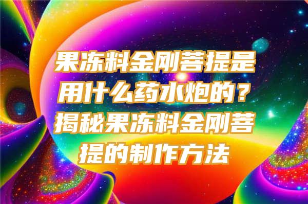 果冻料金刚菩提是用什么药水炮的？揭秘果冻料金刚菩提的制作方法