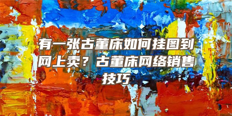 有一张古董床如何挂图到网上卖？古董床网络销售技巧