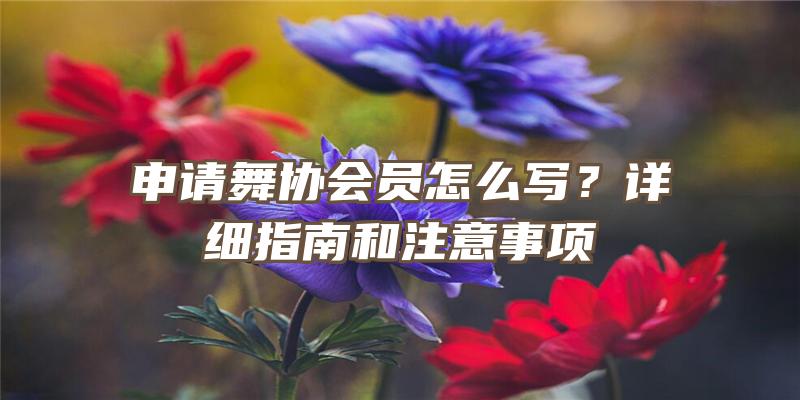 申请舞协会员怎么写？详细指南和注意事项