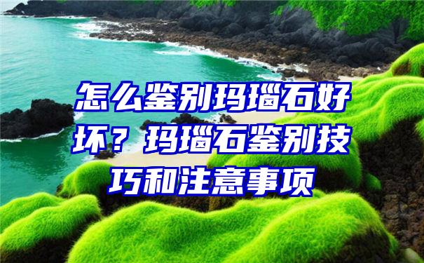 怎么鉴别玛瑙石好坏？玛瑙石鉴别技巧和注意事项