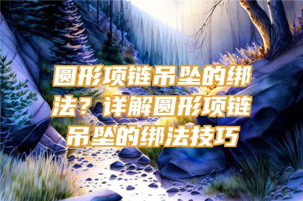 圆形项链吊坠的绑法？详解圆形项链吊坠的绑法技巧