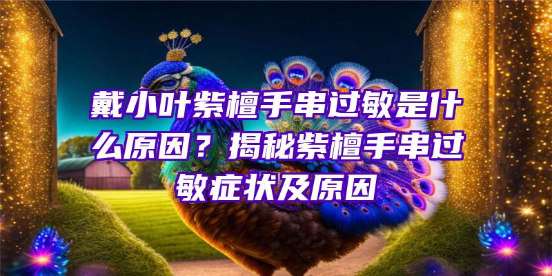 戴小叶紫檀手串过敏是什么原因？揭秘紫檀手串过敏症状及原因