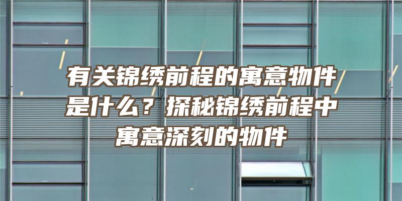 有关锦绣前程的寓意物件是什么？探秘锦绣前程中寓意深刻的物件