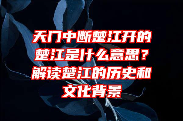 天门中断楚江开的楚江是什么意思？解读楚江的历史和文化背景