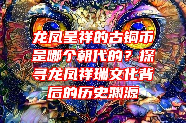 龙凤呈祥的古铜币是哪个朝代的？探寻龙凤祥瑞文化背后的历史渊源