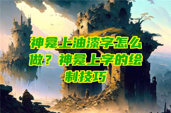 神龛上油漆字怎么做？神龛上字的绘制技巧