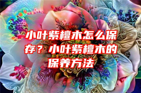 小叶紫檀木怎么保存？小叶紫檀木的保养方法