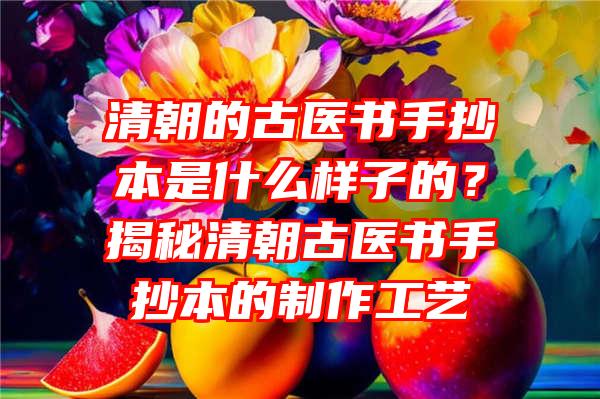 清朝的古医书手抄本是什么样子的？揭秘清朝古医书手抄本的制作工艺