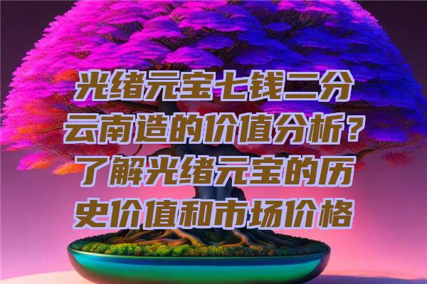 光绪元宝七钱二分云南造的价值分析？了解光绪元宝的历史价值和市场价格