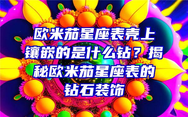 欧米茄星座表壳上镶嵌的是什么钻？揭秘欧米茄星座表的钻石装饰