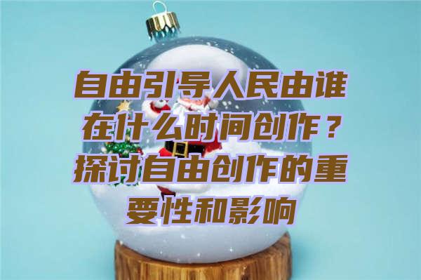 自由引导人民由谁在什么时间创作？探讨自由创作的重要性和影响