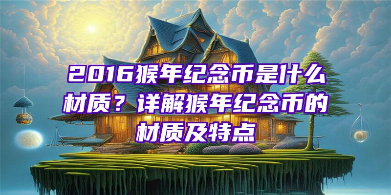 2016猴年纪念币是什么材质？详解猴年纪念币的材质及特点