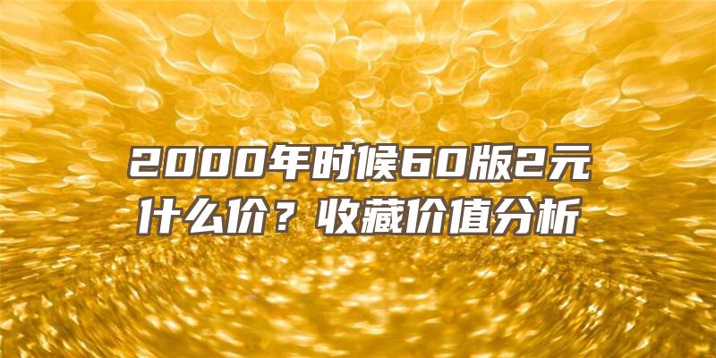 2000年时候60版2元什么价？收藏价值分析