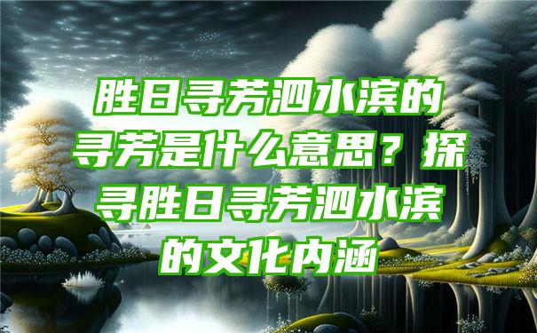 胜日寻芳泗水滨的寻芳是什么意思？探寻胜日寻芳泗水滨的文化内涵