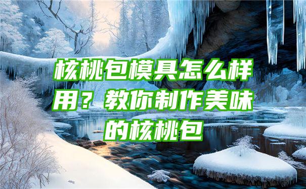 核桃包模具怎么样用？教你制作美味的核桃包