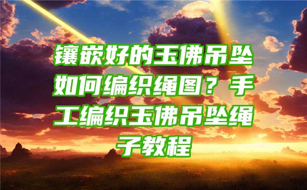 镶嵌好的玉吊坠如何编织绳图？手工编织玉吊坠绳子教程