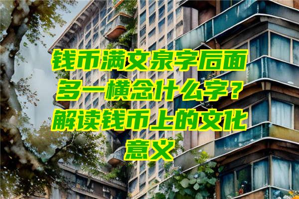 钱币满文泉字后面多一横念什么字？解读钱币上的文化意义