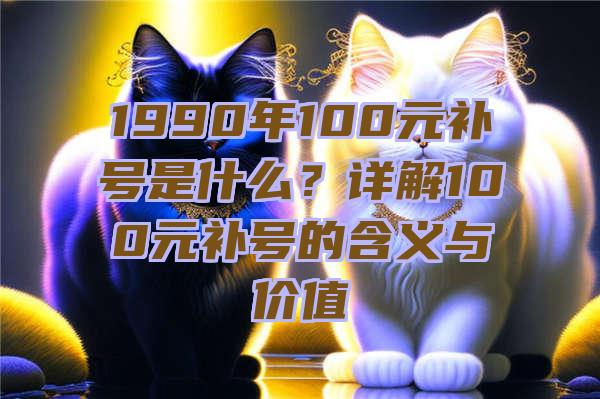 1990年100元补号是什么？详解100元补号的含义与价值