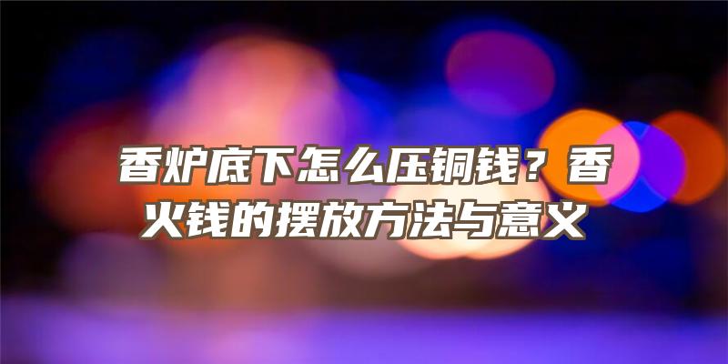 香炉底下怎么压铜钱？香火钱的摆放方法与意义