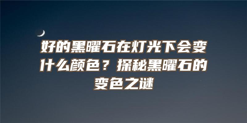 好的黑曜石在灯光下会变什么颜色？探秘黑曜石的变色之谜