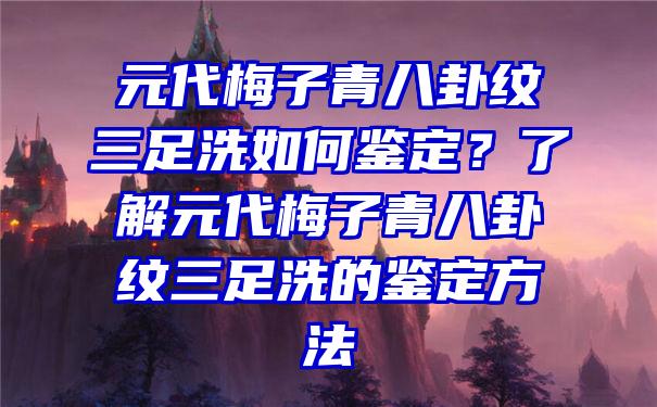 元代梅子青八卦纹三足洗如何鉴定？了解元代梅子青八卦纹三足洗的鉴定方法