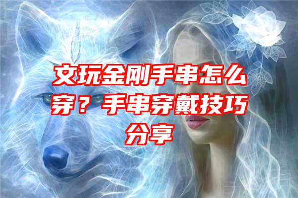 文玩金刚手串怎么穿？手串穿戴技巧分享