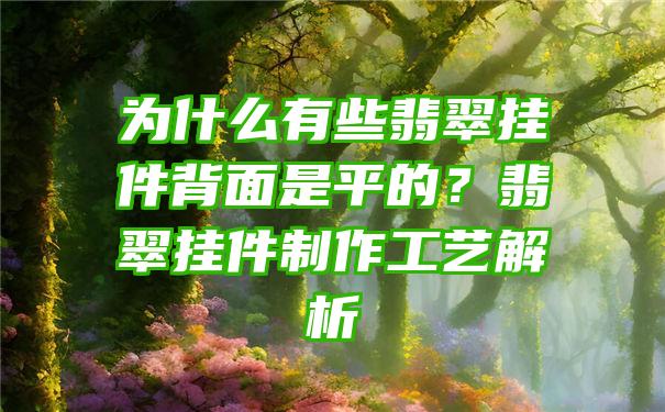 为什么有些翡翠挂件背面是平的？翡翠挂件制作工艺解析