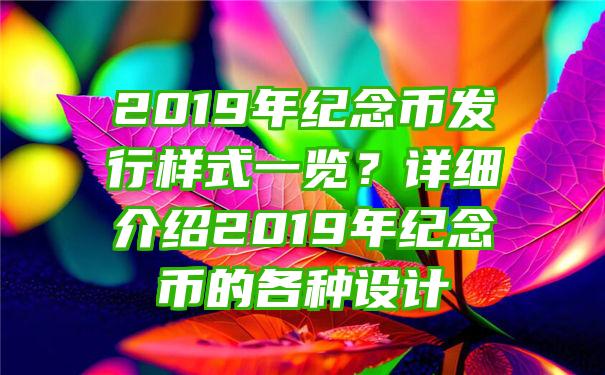 2019年纪念币发行样式一览？详细介绍2019年纪念币的各种设计