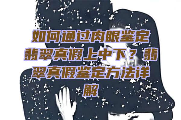 如何通过肉眼鉴定翡翠真假上中下？翡翠真假鉴定方法详解