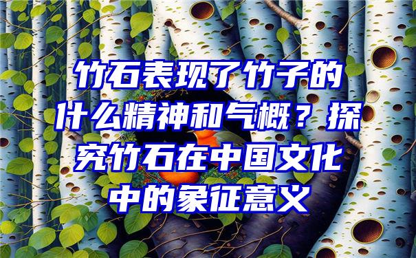 竹石表现了竹子的什么精神和气概？探究竹石在中国文化中的象征意义