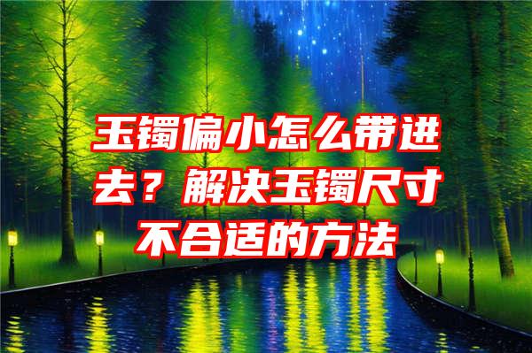 玉镯偏小怎么带进去？解决玉镯尺寸不合适的方法