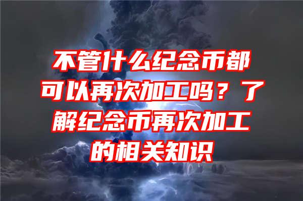 不管什么纪念币都可以再次加工吗？了解纪念币再次加工的相关知识