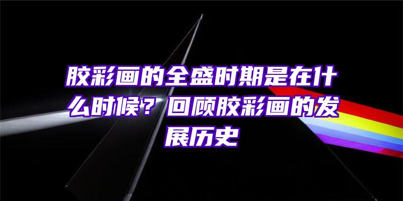 胶彩画的全盛时期是在什么时候？回顾胶彩画的发展历史