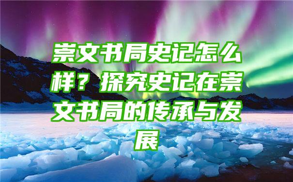 崇文书局史记怎么样？探究史记在崇文书局的传承与发展