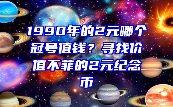 1990年的2元哪个冠号值钱？寻找价值不菲的2元纪念币