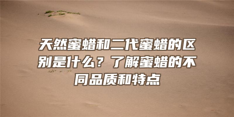 天然蜜蜡和二代蜜蜡的区别是什么？了解蜜蜡的不同品质和特点