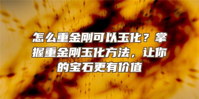 怎么重金刚可以玉化？掌握重金刚玉化方法，让你的宝石更有价值