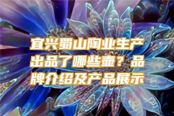 宜兴蜀山陶业生产出品了哪些壶？品牌介绍及产品展示