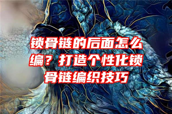 锁骨链的后面怎么编？打造个性化锁骨链编织技巧