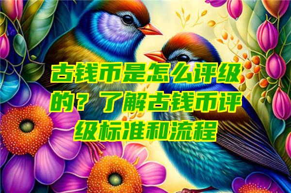 古钱币是怎么评级的？了解古钱币评级标准和流程