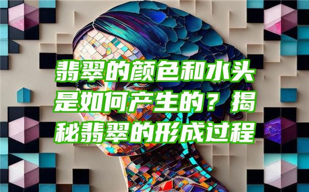 翡翠的颜色和水头是如何产生的？揭秘翡翠的形成过程