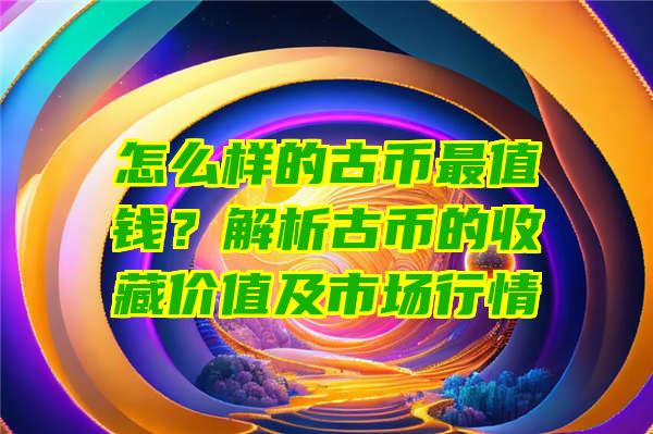 怎么样的古币最值钱？解析古币的收藏价值及市场行情