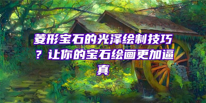 菱形宝石的光泽绘制技巧？让你的宝石绘画更加逼真