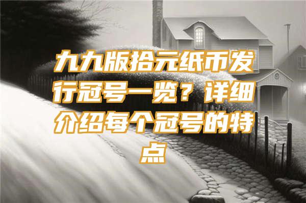 九九版拾元纸币发行冠号一览？详细介绍每个冠号的特点