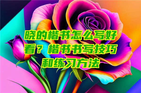 晓的楷书怎么写好看？楷书书写技巧和练习方法