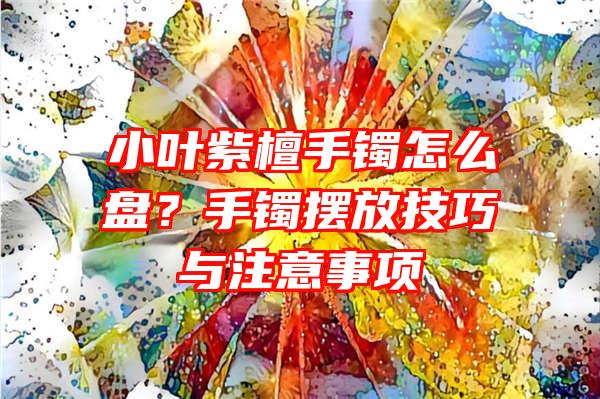 小叶紫檀手镯怎么盘？手镯摆放技巧与注意事项